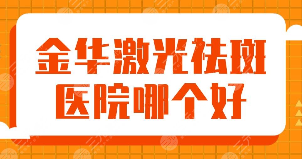 金华激光祛斑医院哪个好？排名|浙医四院、丽都、瑞丽、芘丽芙上榜！