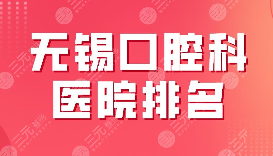 2024无锡口腔科医院排名|市人民医院、美奥口腔、维乐口腔上榜！