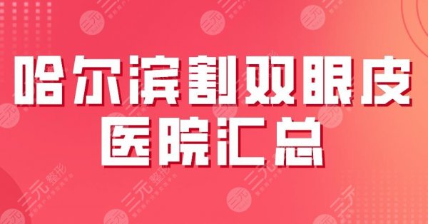 2025哈尔滨割双眼皮医院汇总|三甲&私立！哈医大一院、艺星、伊美尔上榜！