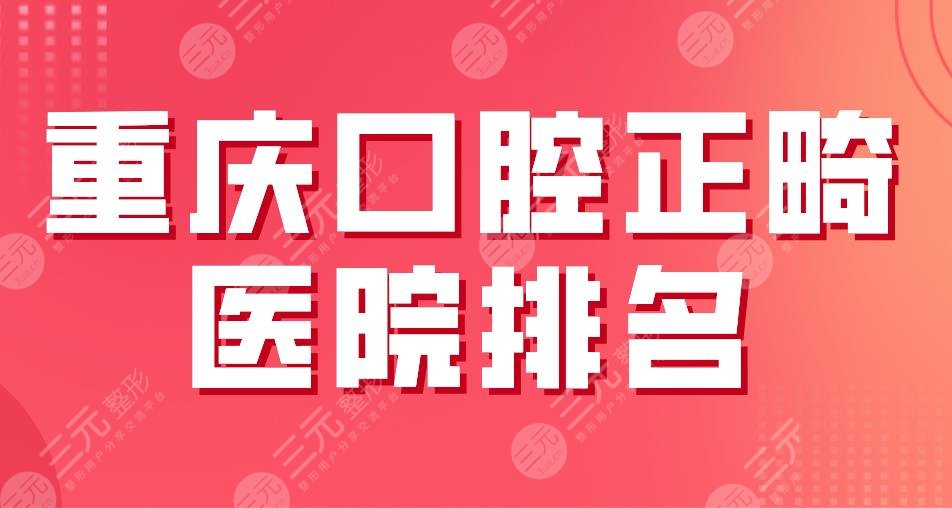 2024重庆口腔正畸医院排名|齐美、牙博士、团圆、维乐口腔实力上榜！