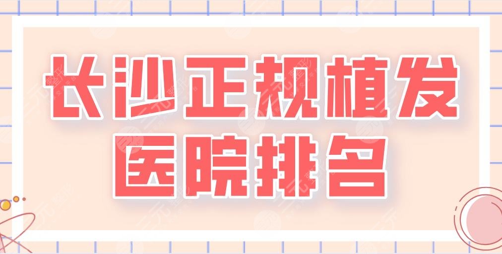 2024长沙正规植发医院排名|大麦微针、湘雅二医院、新生植发等上榜！