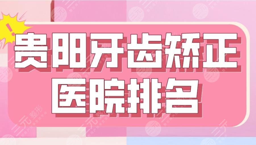 2024贵阳牙齿矫正医院排名|德韩、柏德、牙博士、橙乐、牙之都上榜！