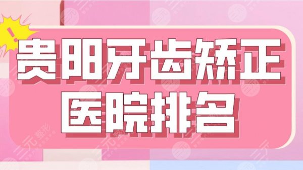 2025贵阳牙齿矫正医院排名|德韩、柏德、牙博士、橙乐、牙之都上榜！