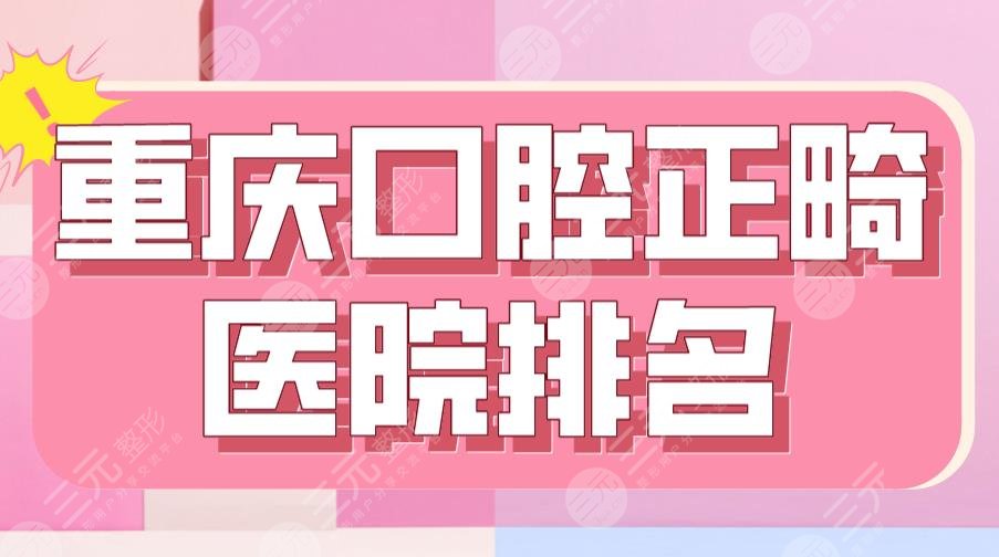 2024重庆口腔正畸医院排名|三甲篇：重庆附属口腔医院&西南医院等上榜！