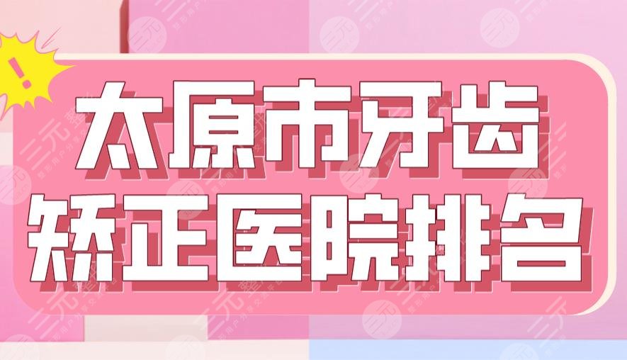 2024太原市牙齿矫正医院排名|众植齿科、省**口腔医院、众牙口腔等上榜！