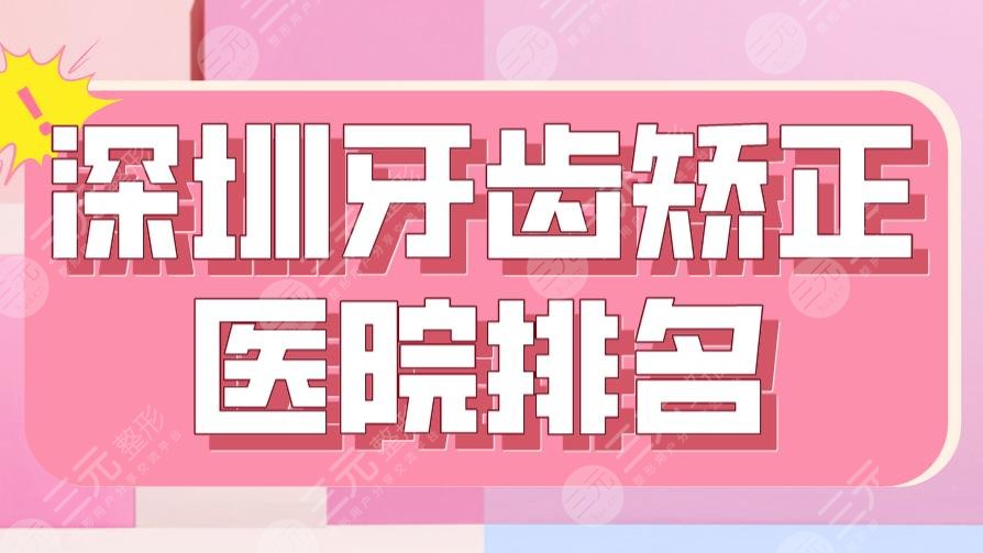 深圳牙齿矫正医院排名top5|乐莎莎、格伦菲尔、美奥口腔哪个好？