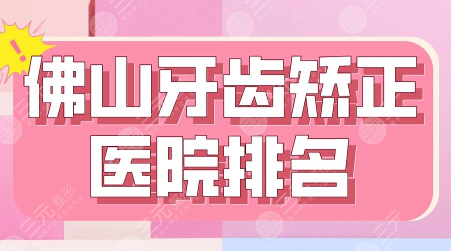 2024佛山牙齿矫正医院排名|三甲还是私立？市*医院、广大口腔上榜！