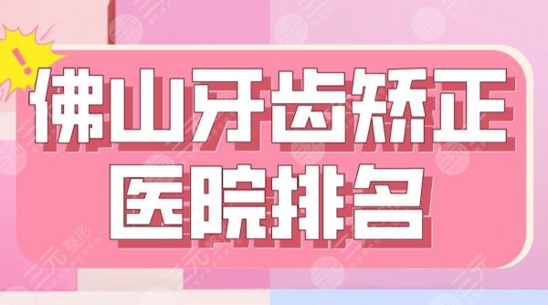 2025佛山牙齿矫正医院排名|三甲还是私立？市一医院、广大口腔上榜！