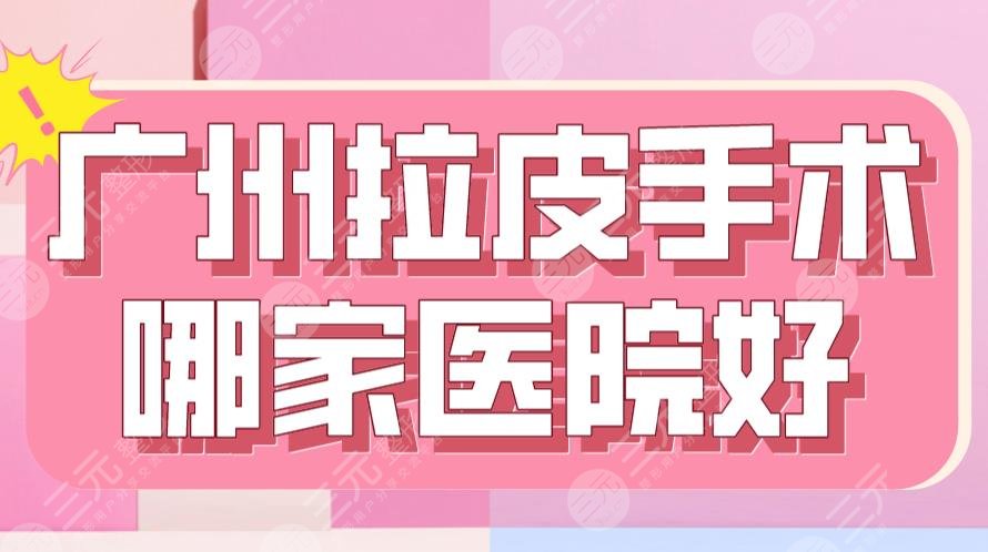 广州拉皮手术哪家医院好？2024新排名|三甲VS私立？南方医院、韩妃上榜！