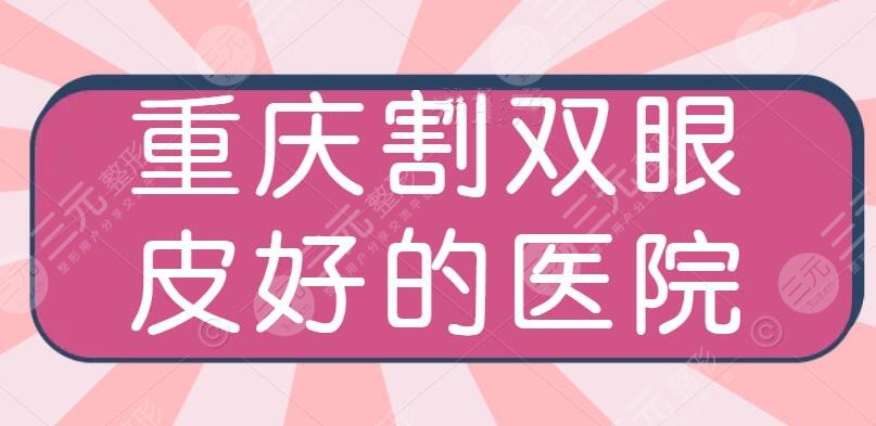 2024重庆割双眼皮比较好的医院哪个好？大概要价格多少？美禅&重庆军科