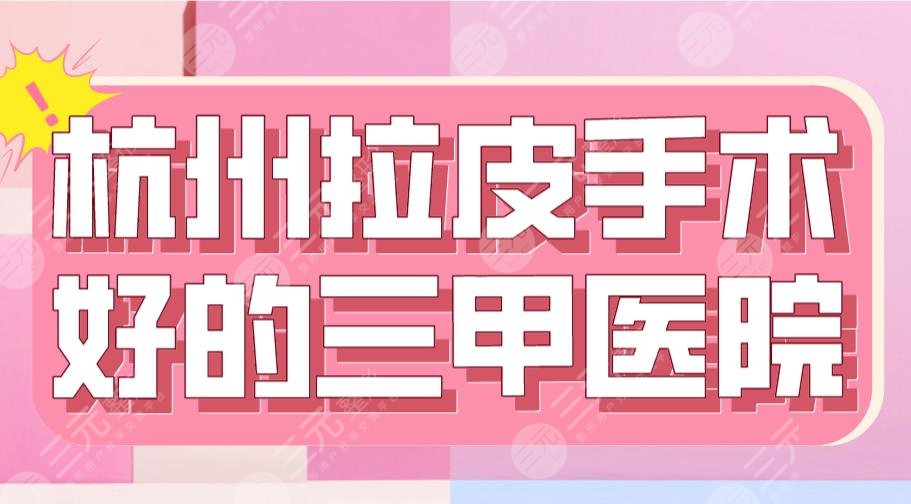 2024杭州拉皮手术好的三甲医院排名|浙大二院、市一医院等上榜！