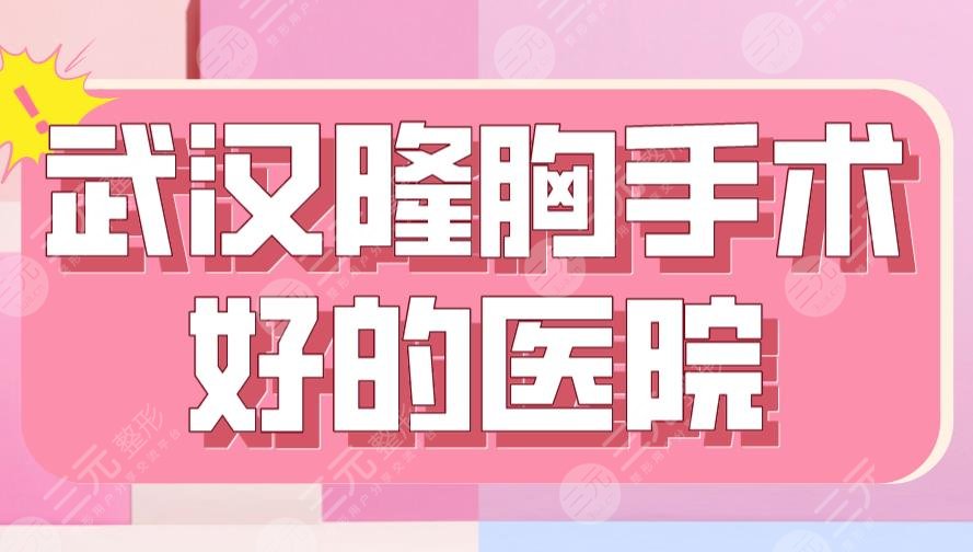 2024武汉隆胸手术好的医院新！三甲VS私立？同济医院&中翰整形上榜！