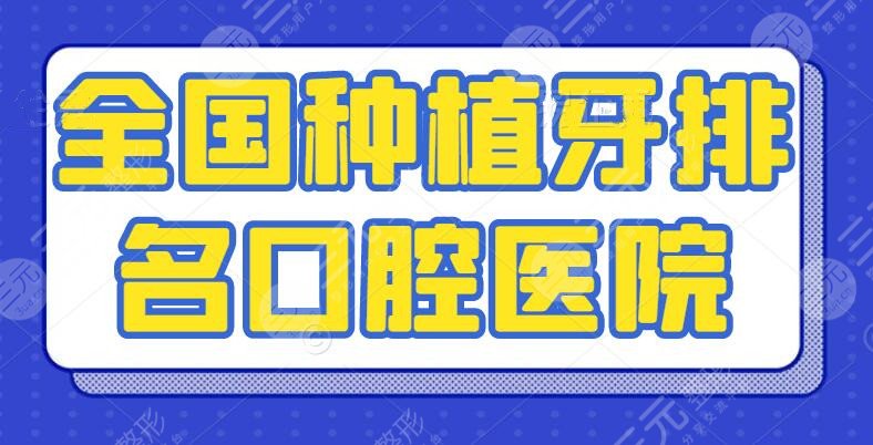 2024全国种植牙排名好的口腔医院，排行榜|前十|前三|牙齿矫正