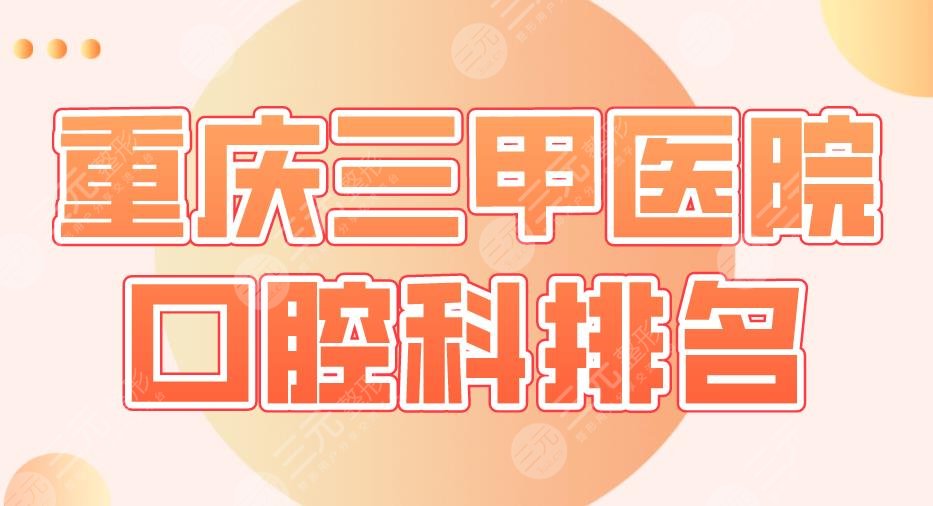 2024重庆三甲医院口腔科排名|重医大附一院、西南医院、大坪医院上榜！