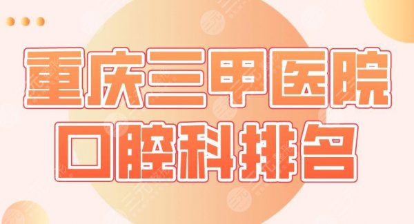 2025重庆三甲医院口腔科排名|重医大附一院、西南医院、大坪医院上榜！