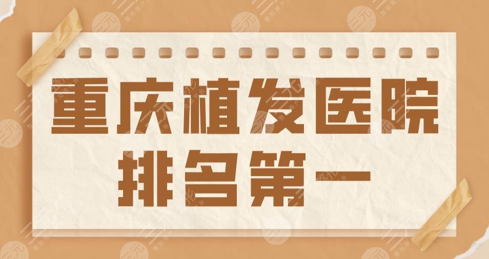 2024重庆植发医院排名靠前|新生、大麦微针、华美整形哪个更好？