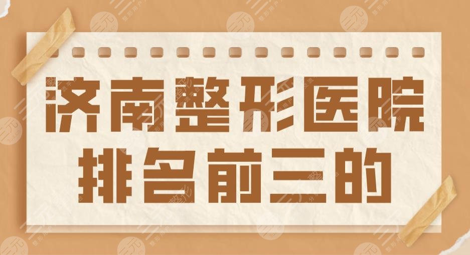 2024济南整形医院排名前三的盘点！海峡、伊美尔、艺星哪个更好？