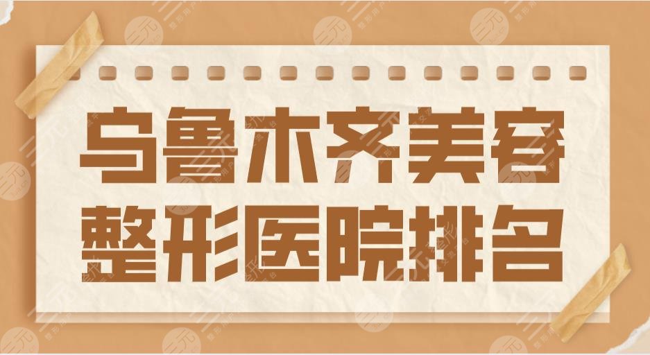 2024乌鲁木齐美容整形医院排名|新疆整形、伊丽莎白、华美等上榜！