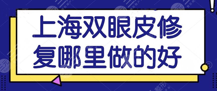 上海双眼皮修复哪里做的好？医院|医生介绍，双眼皮修复案例