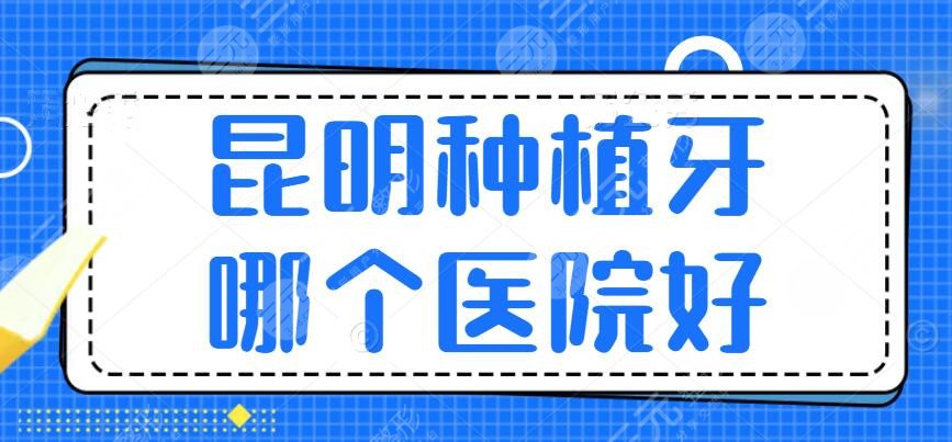 昆明种植牙哪个医院好？2024昆明种植牙医院排行榜必看！