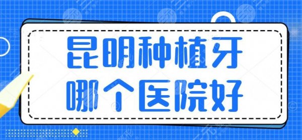 昆明种植牙哪个医院好？2025昆明种植牙医院排行榜必看！