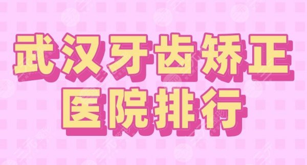 武汉牙齿矫正医院排行top5|德韩、大众、牙达人、瑞博、麦芽上榜！