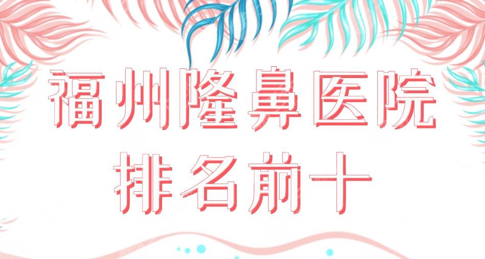 2024福州隆鼻医院排名前十|三甲&私立上榜！福医大附一院、海峡哪个好？