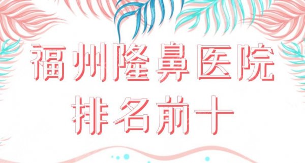 2025福州隆鼻医院排名前十|三甲&私立上榜！福医大附一院、海峡哪个好？