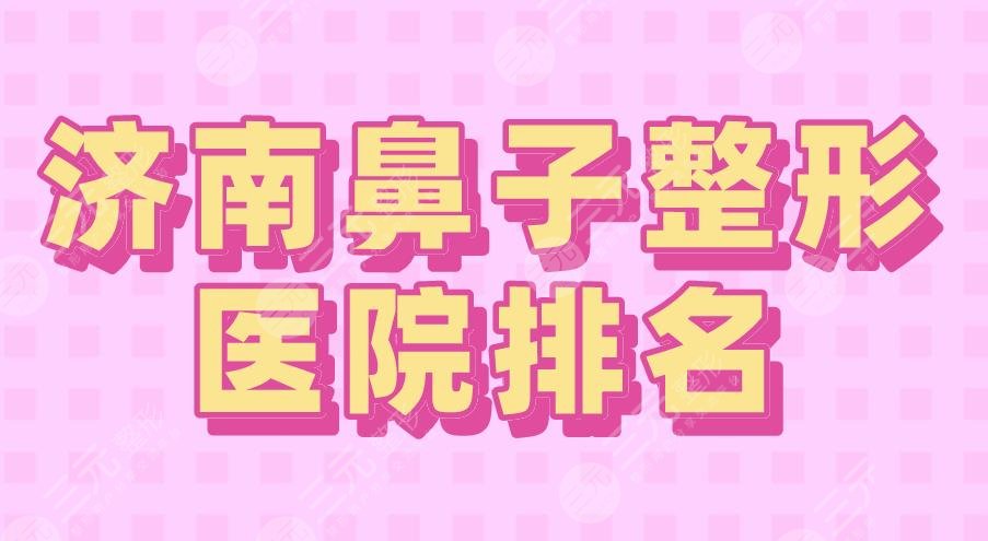 2024济南鼻子整形医院排名|三甲&私立？省立医院、海峡等上榜！