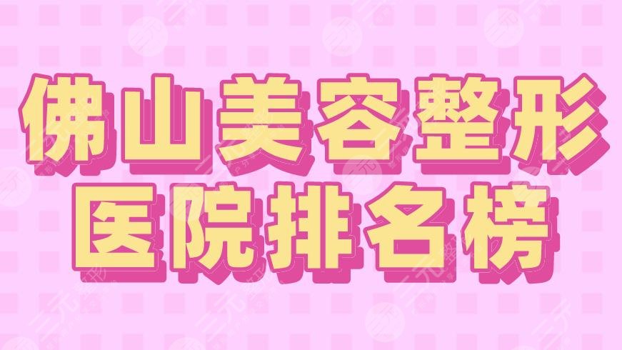 2024佛山美容整形医院排名榜|市一医院、美莱、壹加壹、曙光金子上榜！