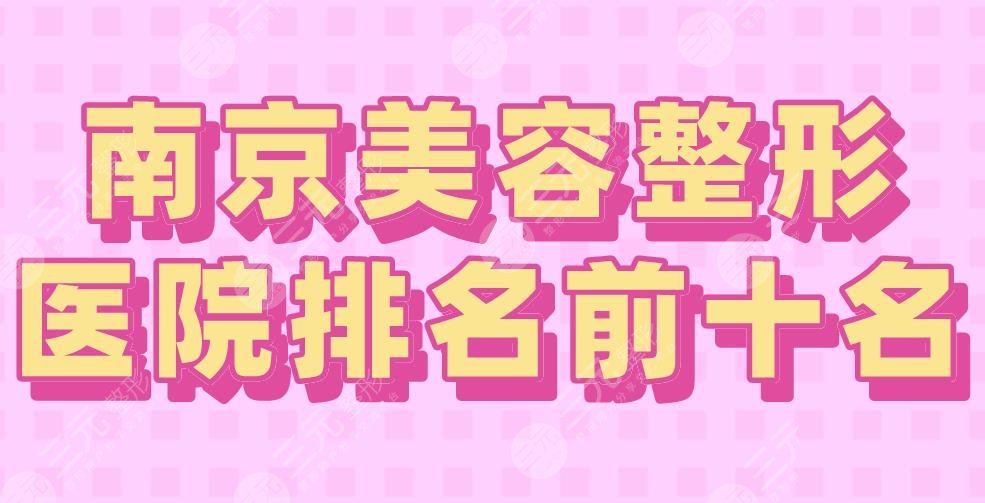 2024南京美容整形医院排名前十名|鼓楼医院、康美、华美等上榜！