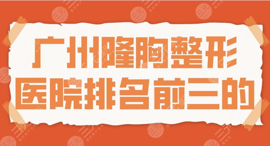 广州隆胸整形医院排名前三的|中山一院、省二医院、广州华美上榜！