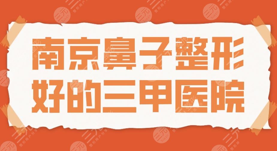 2024南京鼻子整形好的三甲医院|排名：金陵医院、省人民医院上榜！