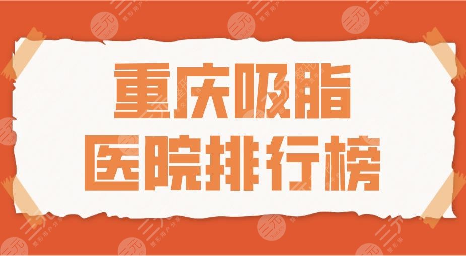 2024重庆吸脂医院排行榜|西南医院、重医附一院、华美整形等上榜！