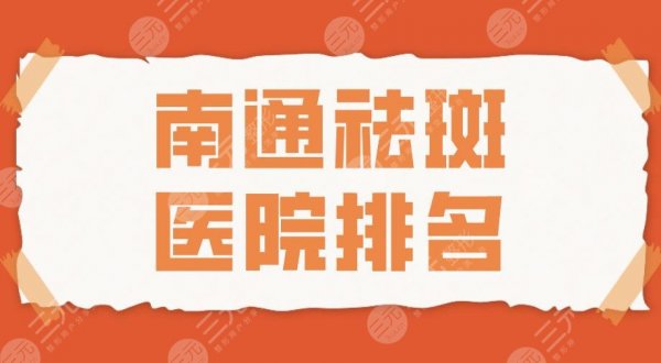 2025南通祛斑医院排名|南通大学附属医院、维多利亚、康美等上榜！