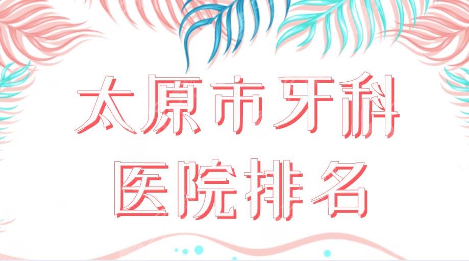 2024太原市牙科医院排名|众植齿科、众牙口腔、皓雅口腔哪家好？