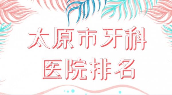 2025太原市牙科医院排名|众植齿科、众牙口腔、皓雅口腔哪家好？