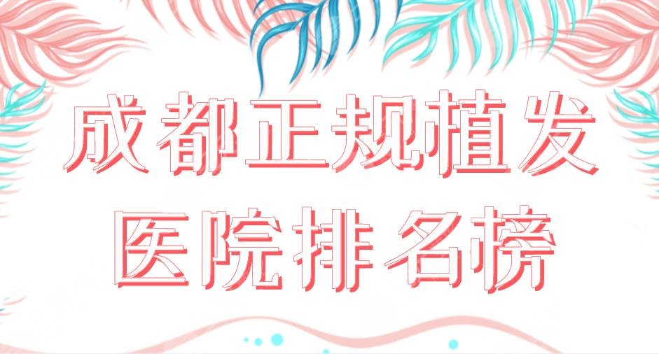 2024成都正规植发医院排名榜|大麦微针、恒美、恒博、新生、首瑞上榜！