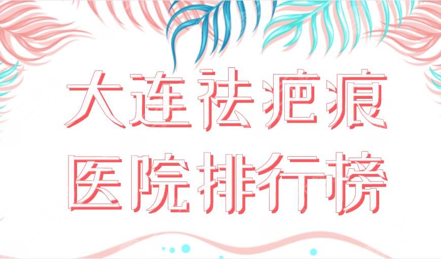 2024大连祛疤痕医院排行榜|三甲&私立：大连医大附一院、爱德丽格上榜！