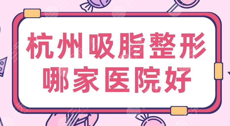 2024杭州吸脂整形哪家医院好？排名|三甲还是私立？浙大二院、艺星上榜！