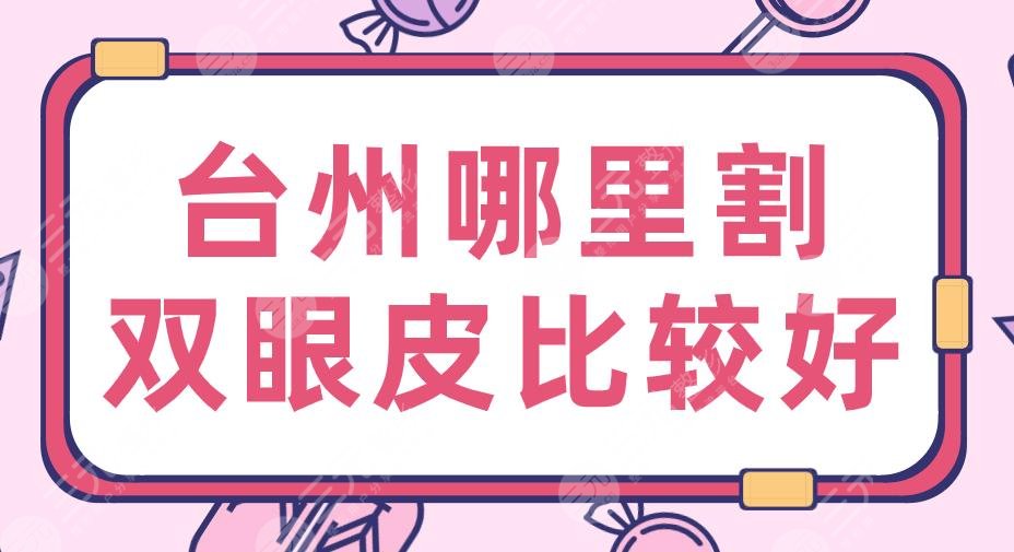 台州哪里割双眼皮比较好？三甲&私立？台州医院、新维、艺星上榜！