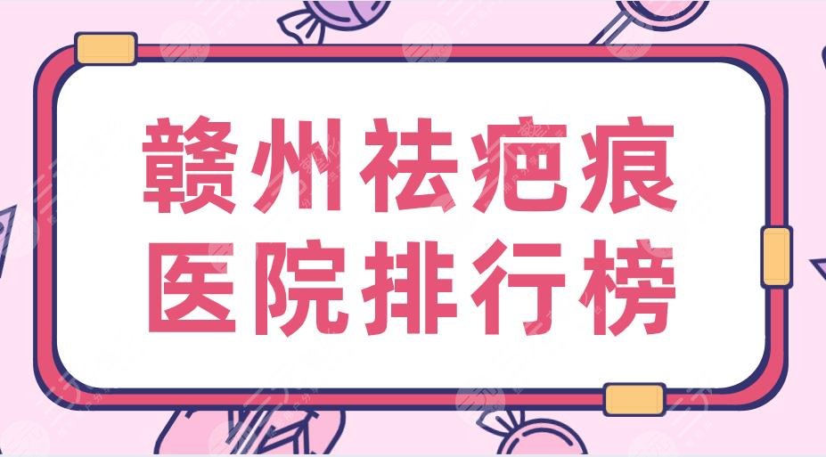 2024赣州祛疤痕医院排行榜|三甲医院&亚韩、华美、韩美等上榜！