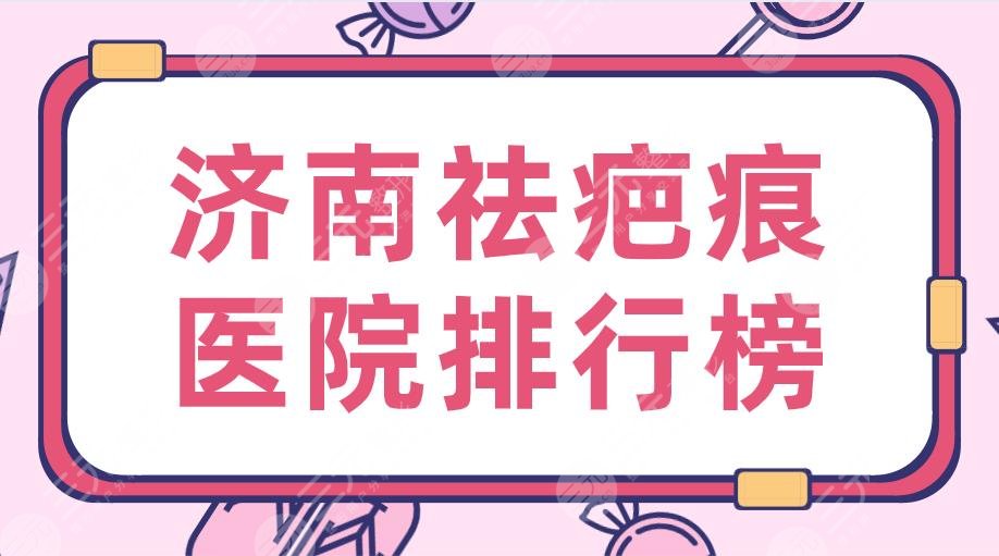 2024济南祛疤痕医院排行榜|三甲医院：省立医院&齐鲁医院上榜！