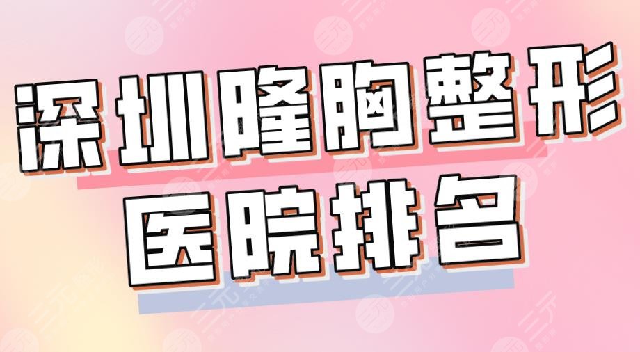 2024深圳隆胸整形医院排名|北大深圳医院、艺星、美莱哪个技术好？