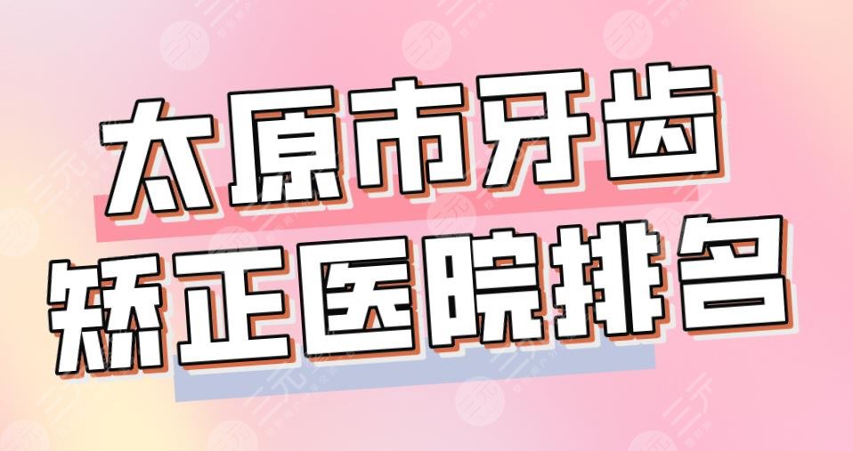 2024太原市牙齿矫正医院排名|众牙口腔、众植齿科、皓雅口腔上榜！