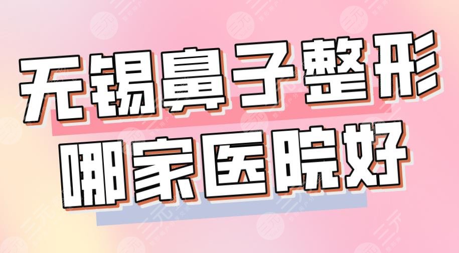 无锡鼻子整形哪家医院好？2024排名榜|施尔美、苏亚、丽都等上榜！