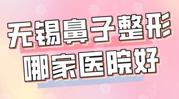 无锡鼻子整形哪家医院好？2025排名榜|施尔美、苏亚、丽都等上榜！