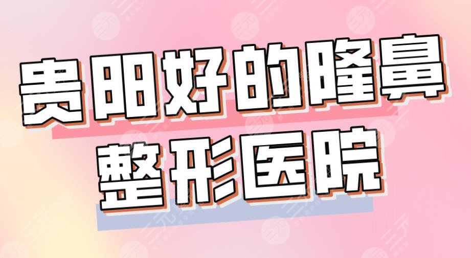 2024贵阳好的隆鼻整形医院|排名：美贝尔、华美、美莱、丽都上榜！