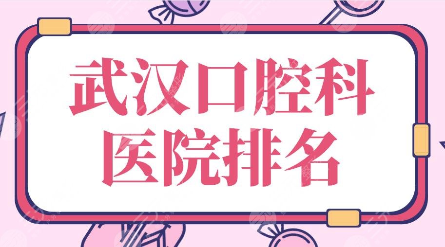 2024武汉口腔科医院排名|武大口腔、德韩口腔、麦芽口腔等上榜！