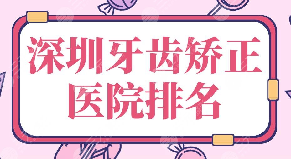 2024深圳牙齿矫正医院排名|美奥、乐莎莎、美莱、格伦菲尔上榜！